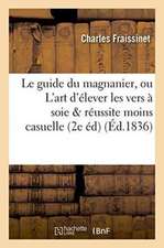 Le Guide Du Magnanier, Ou l'Art d'Élever Les Vers À Soie de Manière Que La Réussite En Soit: Infiniment Moins Casuelle 2e Édition Revue, Corrigée Et A