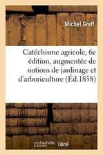 Catéchisme Agricole, 6e Édition, Augmentée de Notions de Jardinage: Et d'Arboriculture