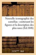 Nouvelle Iconographie Des Camélias: Contenant Les Figures Et La Description Des Plus Rares,: Des Plus Nouvelles Et Des Plus Belles Variétés de Ce Genr