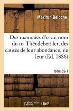 Des Monnaies d'Or Au Nom Du Roi Théodebert Ier, Des Causes de Leur Abondance, de Leur Tome 32-1