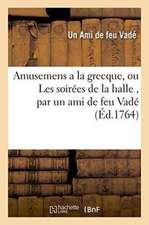 Amusemens a la Grecque, Ou Les Soirées de la Halle, Par Un Ami de Feu Vadé. Avec Quelques: Piéces Détachées Tant En Prose Qu'en Vers, Du Même Auteur