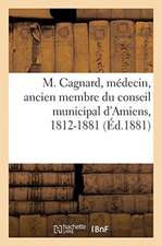 M. Cagnard, Médecin, Ancien Membre Du Conseil Municipal d'Amiens: Ancien Conseiller Général de la Somme, 1812-1881