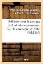 Réflexions Sur La Tactique de l'Infanterie Prussienne Dans La Campagne de 1866: Comparaison Avec La Tactique de l'Infanterie Française