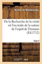 de la Recherche de la Vérité Où l'On Traite de la Nature de l'Esprit de l'Homme. Tome 4: Et de l'Usage Qu'il En Doit Faire Pour Éviter l'Erreur Dans L