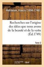 Recherches Sur l'Origine Des Idées Que Nous Avons de la Beauté Et de la Vertu. Tome 2