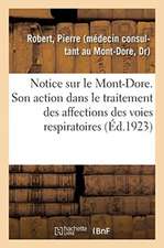 Notice Sur Le Mont-Dore. Station Climatique Et Hydro-Minérale Française (Alt. 1050 Mètres).: Son Action Dans Le Traitement Des Affections Chroniques D