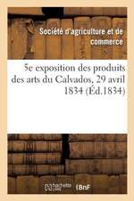 5e Exposition Publique Des Produits Des Arts Du Département Du Calvados: Société Royale d'Agriculture Et de Commerce de Caen, 29 Avril 1834