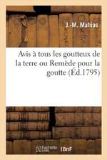 Avis À Tous Les Goutteux de la Terre Ou Remède Pour La Goutte: Éprouvé Depuis Seize ANS Avec Un Succès Complet