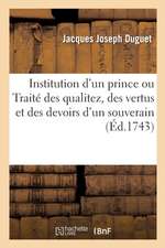 Institution d'Un Prince Ou Traité Des Qualitez, Des Vertus Et Des Devoirs d'Un Souverain