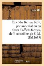 Édict Du 16 May 1635, Portant Création En Tiltres d'Offices Formez, de 3 Conseillers de S. M.: Et Receveurs Généraux Et Payeurs Et 3 Controolleurs Gén