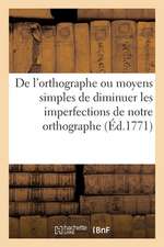 de l'Orthographe Ou Moyens Simples Et Raisonnés de Diminuer Les Imperfections de Notre Orthographe: Pour Servir de Suplément Aus Éditions de la Gramma