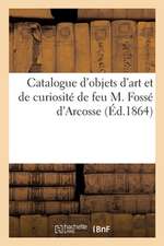 Catalogue d'Objets d'Art Et de Curiosité de Feu M. Fossé d'Arcosse: Conseiller Honoraire À La Cour Des Comptes