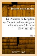 La Duchesse de Kingston ou Mémoires d'une Anglaise célèbre morte à Paris en 1789. Tome 3