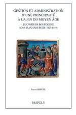 Gestion Et Administration D'Une Principaute a la Fin Du Moyen Age: Le Comte de Bourgogne Sous Jean Sans Peur (1404-1419)