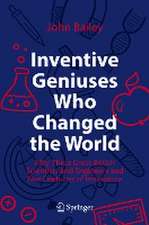 Inventive Geniuses Who Changed the World: Fifty-Three Great British Scientists and Engineers and Five Centuries of Innovation