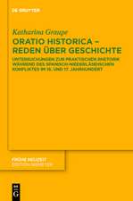 Oratio historica - Reden über Geschichte: Untersuchungen zur praktischen Rhetorik während des spanisch-niederländischen Konfliktes im 16. und 17. Jahrhunderts