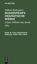 Titus Andronikus. Pericles, Fürst von Tyrus: aus: [Dramatische Werke] Shakespear's dramatische Werke, Bd. 18