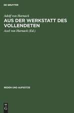 Aus der Werkstatt des Vollendeten: als Abschluss seiner Reden u. Aufsätze hrsg. v. Axel v. Harnack