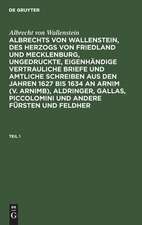 [Ungedruckte, eigenhändige vertrauliche Briefe und amtliche Schreiben aus den Jahren 1627 bis 1634 an Arnim (v. Arnimb), Aldringer, Gallas, Piccolomini und andere Fürsten und Feldherrn seiner Zeit] Albrechts von Wallenstein, des Herzogs von Friedland...: Theil 1