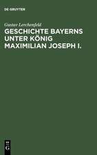 Geschichte Bayerns unter König Maximilian Joseph I.: Mit besonderer Beziehung auf die Entstehung der Verfassungs-Urkunde