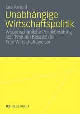 Unabhängige Wirtschaftspolitik: Wissenschaftliche Politikberatung seit 1968 am Beispiel der Fünf Wirtschaftsweisen