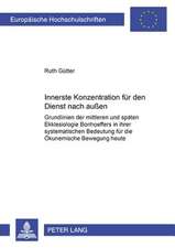 Innerste Konzentration Fuer Den Dienst Nach Aussen: Grundlinien Der Mittleren Und Spaeten Ekklesiologie Bonhoeffers in Ihrer Systematischen Bedeutung