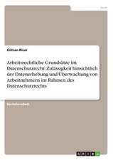 Arbeitsrechtliche Grundsätze im Datenschutzrecht: Zulässigkeit hinsichtlich der Datenerhebung und Überwachung von Arbeitnehmern im Rahmen des Datenschutzrechts