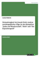 Heimatlosigkeit bei Joseph Roth. Analyse autobiografischer Züge an den Beispielen "Juden auf Wanderschaft", "Hiob" und "Die Kapuzinergruft"