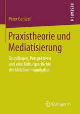 Praxistheorie und Mediatisierung: Grundlagen, Perspektiven und eine Kulturgeschichte der Mobilkommunikation