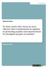 To What Extent Will a Treaty Be More Effective Than Constitutional Recognition in Promoting Equality and Empowerment for Aboriginal Peoples in Austral