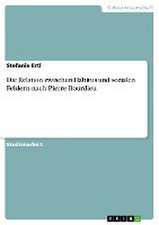 Die Relation zwischen Habitus und sozialen Feldern nach Pierre Bourdieu