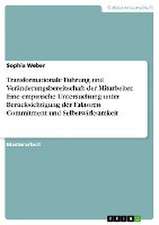 Transformationale Führung und Veränderungsbereitschaft der Mitarbeiter. Eine empirische Untersuchung unter Berücksichtigung der Faktoren Commitment und Selbstwirksamkeit