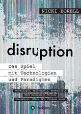 Disruption - Das Spiel Mit Technologien Und Paradigmen: Wie Ich Meine Chronischen Krankheiten, Konflikte Und Krisen Heilte Und Meine Kuhnsten Traume Ubertraf