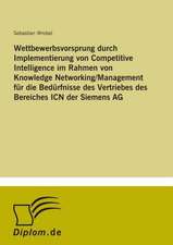 Wettbewerbsvorsprung durch Implementierung von Competitive Intelligence im Rahmen von Knowledge Networking/Management für die Bedürfnisse des Vertriebes des Bereiches ICN der Siemens AG