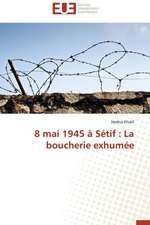 8 Mai 1945 a Setif: La Boucherie Exhumee