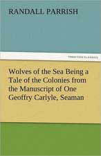 Wolves of the Sea Being a Tale of the Colonies from the Manuscript of One Geoffry Carlyle, Seaman