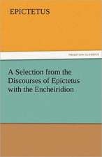 A Selection from the Discourses of Epictetus with the Encheiridion