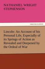 Lincoln: An Account of His Personal Life, Especially of Its Springs of Action as Revealed and Deepened by the Ordeal of War