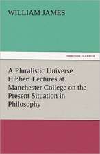 A Pluralistic Universe Hibbert Lectures at Manchester College on the Present Situation in Philosophy