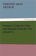 Woman's Trials Or, Tales and Sketches from the Life Around Us: Stories from Life