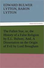 The Fallen Star, Or, the History of a False Religion by E.L. Bulwer, And, a Dissertation on the Origin of Evil by Lord Brougham: A Tale of the Rise of the Dutch Republic