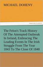 The Felon's Track History of the Attempted Outbreak in Ireland, Embracing the Leading Events in the Irish Struggle from the Year 1843 to the Close of: Its Cause and Consequences