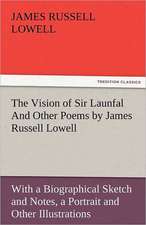 The Vision of Sir Launfal and Other Poems by James Russell Lowell, with a Biographical Sketch and Notes, a Portrait and Other Illustrations: The Central Man of All the World a Course of Lectures Delivered Before the Student Body of the New York State Colleg