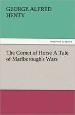 The Cornet of Horse a Tale of Marlborough's Wars: The Central Man of All the World a Course of Lectures Delivered Before the Student Body of the New York State Colleg