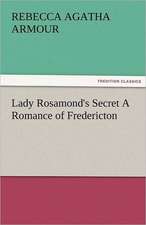 Lady Rosamond's Secret a Romance of Fredericton: Curiosities of the Old Lottery Gleanings Chiefly from Old Newspapers of Boston and Salem, Massachusetts