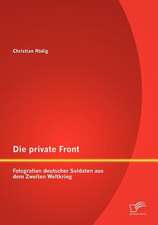 Die Private Front: Fotografien Deutscher Soldaten Aus Dem Zweiten Weltkrieg