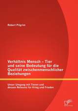 Verh Ltnis Mensch - Tier Und Seine Bedeutung Fur Die Qualit T Zwischenmenschlicher Beziehungen: Unser Umgang Mit Tieren Und Dessen Relevanz Fur Krieg