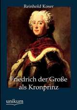 Koser, R: Friedrich der Große als Kronprinz