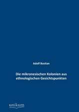 Bastian, A: Die mikronesischen Kolonien aus ethnologischen G