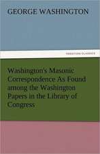 Washington's Masonic Correspondence as Found Among the Washington Papers in the Library of Congress: Some Things He Should Know